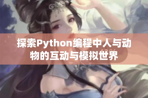 探索Python編程中人與動(dòng)物的互動(dòng)與模擬世界