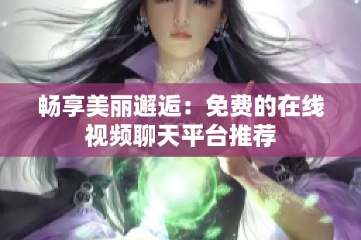 暢享美麗邂逅：免費(fèi)的在線視頻聊天平臺(tái)推薦