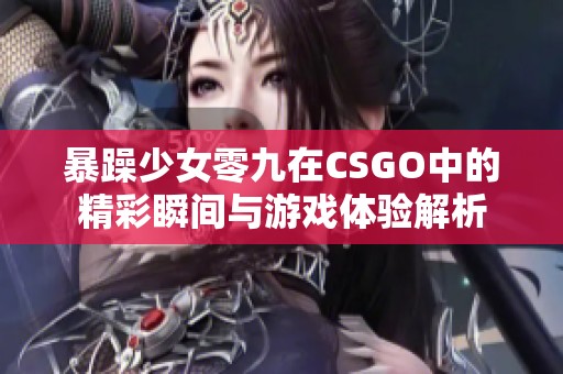 暴躁少女零九在CSGO中的精彩瞬間與游戲體驗(yàn)解析