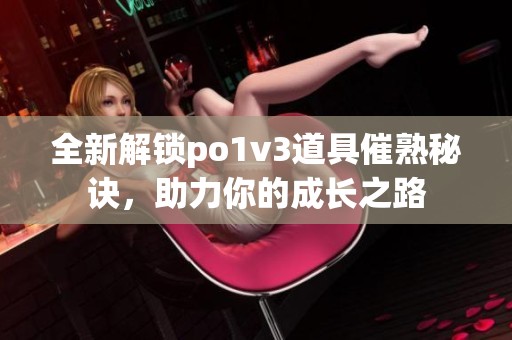 全新解鎖po1v3道具催熟秘訣，助力你的成長之路