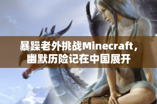 暴躁老外挑戰(zhàn)Minecraft，幽默歷險(xiǎn)記在中國展開