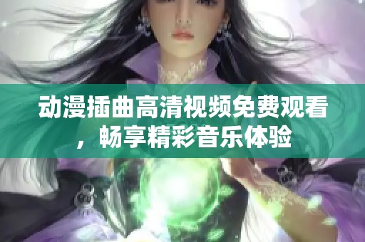 動漫插曲高清視頻免費觀看，暢享精彩音樂體驗