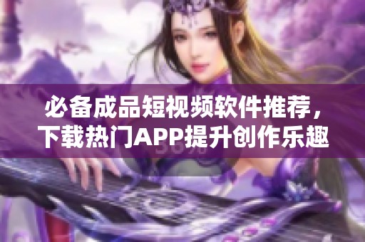 必備成品短視頻軟件推薦，下載熱門APP提升創(chuàng)作樂趣