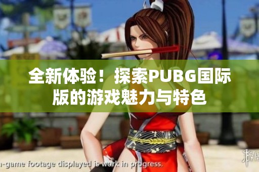 全新體驗！探索PUBG國際版的游戲魅力與特色