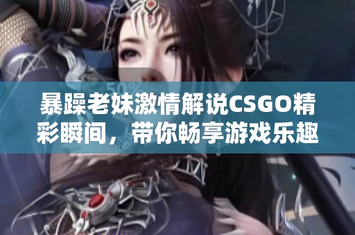 暴躁老妹激情解說(shuō)CSGO精彩瞬間，帶你暢享游戲樂(lè)趣