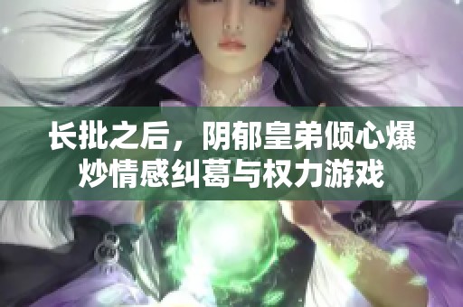 長批之后，陰郁皇弟傾心爆炒情感糾葛與權力游戲