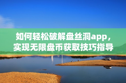 如何輕松破解盤絲洞app，實(shí)現(xiàn)無(wú)限盤幣獲取技巧指導(dǎo)