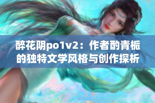 醉花陰po1v2：作者酌青梔的獨(dú)特文學(xué)風(fēng)格與創(chuàng)作探析