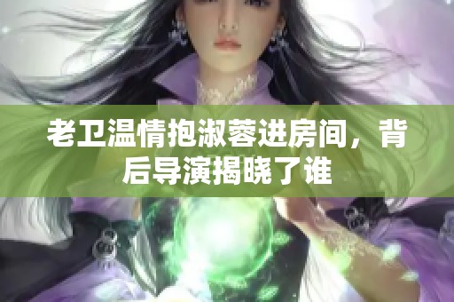 老衛(wèi)溫情抱淑蓉進房間，背后導演揭曉了誰