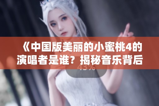 《中國版美麗的小蜜桃4的演唱者是誰？揭秘音樂背后的故事》