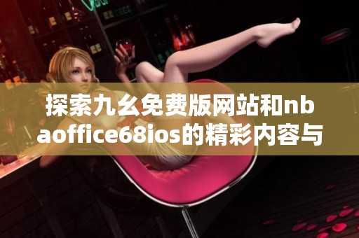 探索九幺免費(fèi)版網(wǎng)站和nbaoffice68ios的精彩內(nèi)容與功能