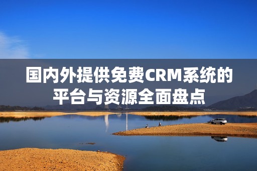 國內(nèi)外提供免費(fèi)CRM系統(tǒng)的平臺(tái)與資源全面盤點(diǎn)