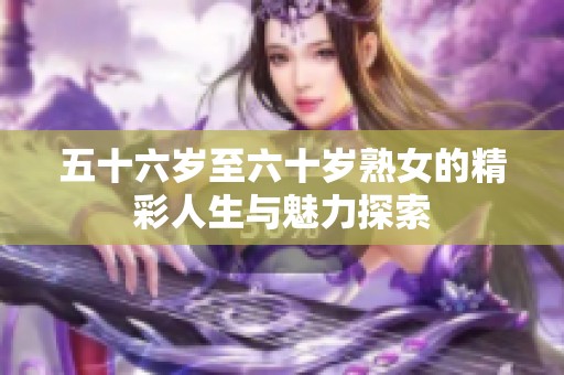 五十六歲至六十歲熟女的精彩人生與魅力探索