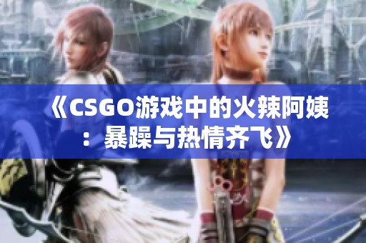 《CSGO游戲中的火辣阿姨：暴躁與熱情齊飛》