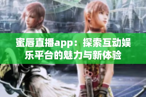 蜜唇直播app：探索互動娛樂平臺的魅力與新體驗