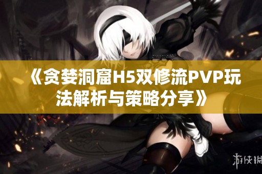 《貪婪洞窟H5雙修流PVP玩法解析與策略分享》