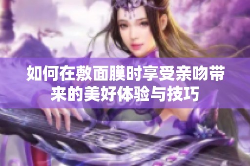 如何在敷面膜時(shí)享受親吻帶來的美好體驗(yàn)與技巧