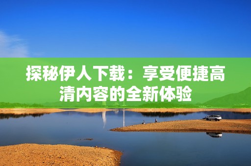 探秘伊人下載：享受便捷高清內(nèi)容的全新體驗(yàn)