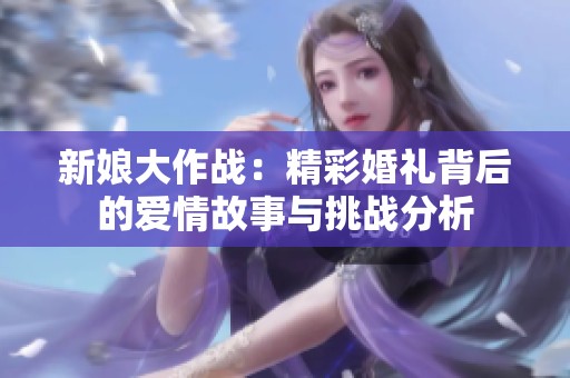 新娘大作戰(zhàn)：精彩婚禮背后的愛情故事與挑戰(zhàn)分析