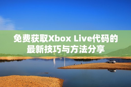 免費獲取Xbox Live代碼的最新技巧與方法分享