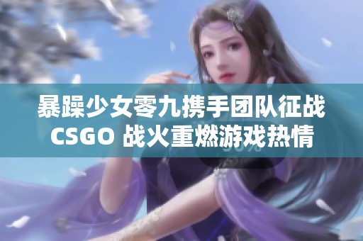 暴躁少女零九攜手團(tuán)隊(duì)征戰(zhàn)CSGO 戰(zhàn)火重燃游戲熱情