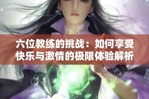 六位教練的挑戰(zhàn)：如何享受快樂與激情的極限體驗(yàn)解析