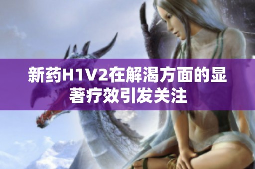 新藥H1V2在解渴方面的顯著療效引發(fā)關(guān)注