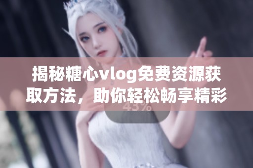 揭秘糖心vlog免費(fèi)資源獲取方法，助你輕松暢享精彩內(nèi)容