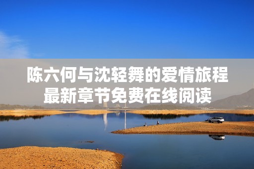 陳六何與沈輕舞的愛情旅程最新章節(jié)免費在線閱讀