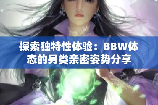 探索獨(dú)特性體驗(yàn)：BBW體態(tài)的另類親密姿勢(shì)分享