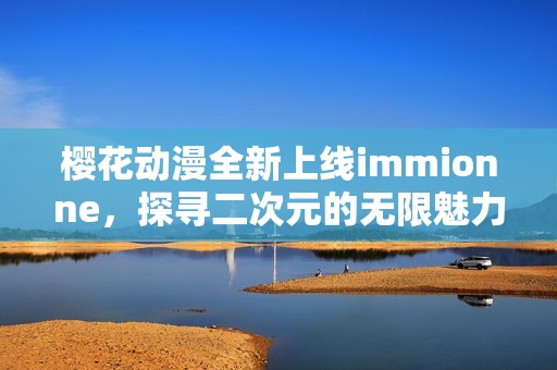 櫻花動漫全新上線immionne，探尋二次元的無限魅力