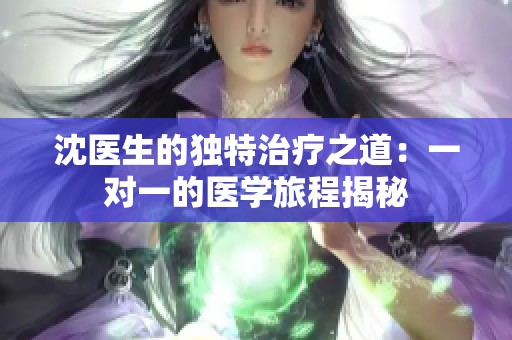 沈醫(yī)生的獨特治療之道：一對一的醫(yī)學(xué)旅程揭秘