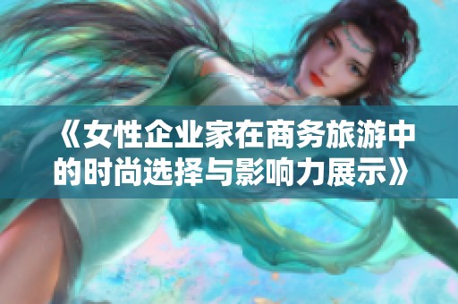 《女性企業(yè)家在商務(wù)旅游中的時尚選擇與影響力展示》