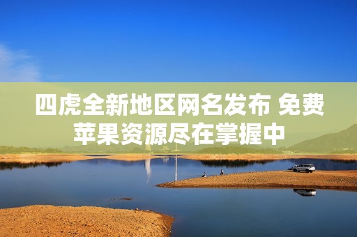 四虎全新地區(qū)網(wǎng)名發(fā)布 免費蘋果資源盡在掌握中