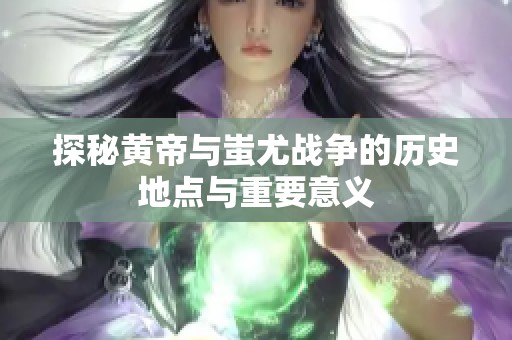 探秘黃帝與蚩尤戰(zhàn)爭的歷史地點與重要意義