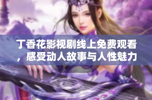 丁香花影視劇線上免費(fèi)觀看，感受動(dòng)人故事與人性魅力