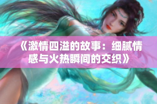 《激情四溢的故事：細(xì)膩情感與火熱瞬間的交織》