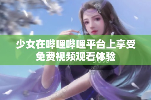 少女在嗶哩嗶哩平臺(tái)上享受免費(fèi)視頻觀看體驗(yàn)