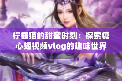 檸檬貓的甜蜜時刻：探索糖心短視頻vlog的趣味世界