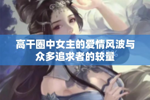 高干圈中女主的愛(ài)情風(fēng)波與眾多追求者的較量