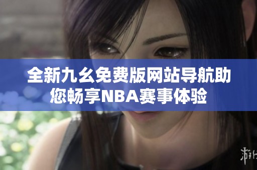 全新九幺免費(fèi)版網(wǎng)站導(dǎo)航助您暢享NBA賽事體驗(yàn)