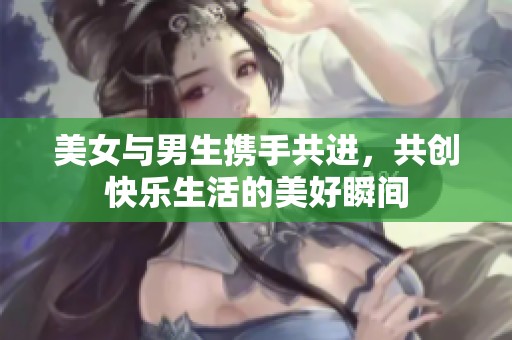 美女與男生攜手共進，共創(chuàng)快樂生活的美好瞬間