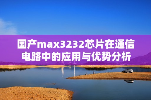 國產(chǎn)max3232芯片在通信電路中的應(yīng)用與優(yōu)勢分析