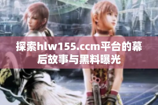 探索hlw155.ccm平臺(tái)的幕后故事與黑料曝光