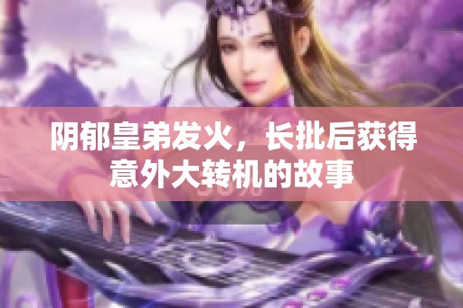 陰郁皇弟發(fā)火，長批后獲得意外大轉(zhuǎn)機的故事