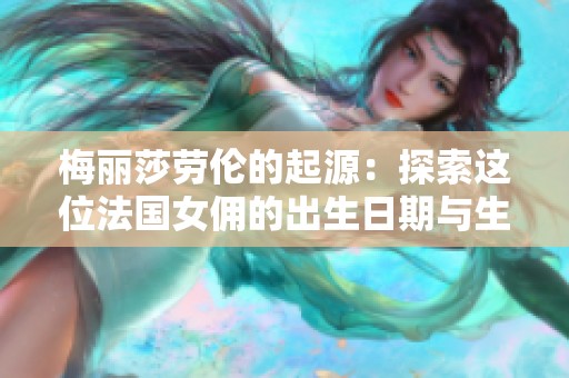 梅麗莎勞倫的起源：探索這位法國(guó)女傭的出生日期與生平故事