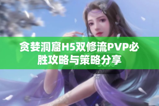 貪婪洞窟H5雙修流PVP必勝攻略與策略分享