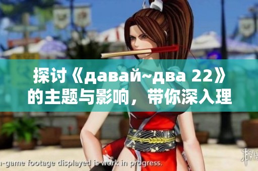 探討《давай~два 22》的主題與影響，帶你深入理解作品內(nèi)涵