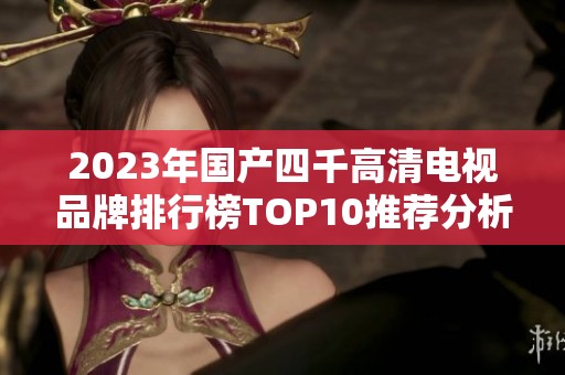 2023年國(guó)產(chǎn)四千高清電視品牌排行榜TOP10推薦分析