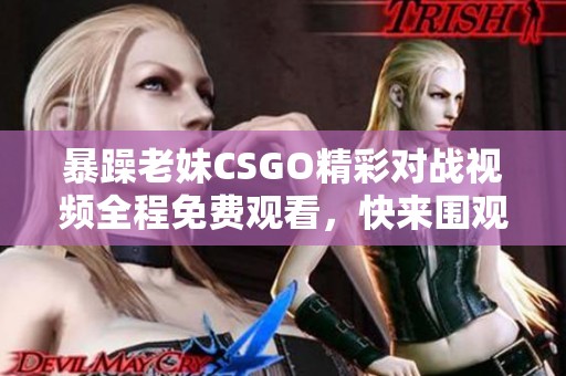 暴躁老妹CSGO精彩對戰(zhàn)視頻全程免費觀看，快來圍觀！